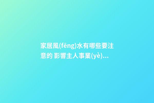 家居風(fēng)水有哪些要注意的 影響主人事業(yè)發(fā)展的風(fēng)水